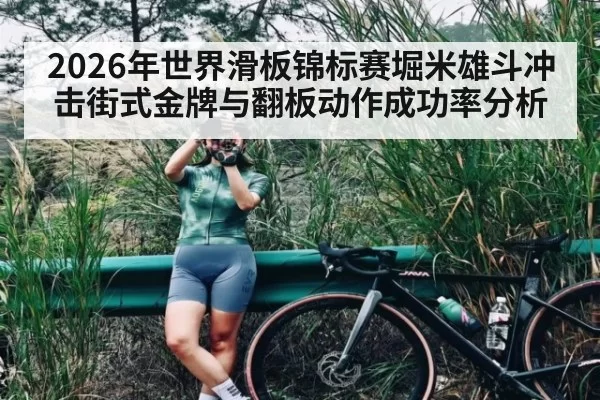 2026年世界滑板锦标赛堀米雄斗冲击街式金牌与翻板动作成功率分析