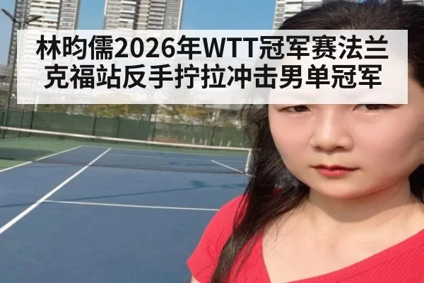 林昀儒2026年WTT冠军赛法兰克福站反手拧拉冲击男单冠军